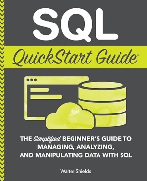 SQL QuickStart Guide: The Simplified Beginner's Handbook for Mastering, Analyzing, and Manipulating Data with SQL